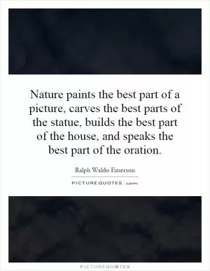 Nature paints the best part of a picture, carves the best parts of the statue, builds the best part of the house, and speaks the best part of the oration Picture Quote #1