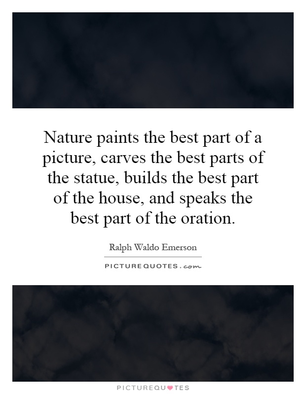 Nature paints the best part of a picture, carves the best parts of the statue, builds the best part of the house, and speaks the best part of the oration Picture Quote #1