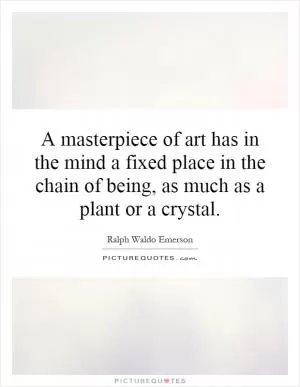 A masterpiece of art has in the mind a fixed place in the chain of being, as much as a plant or a crystal Picture Quote #1