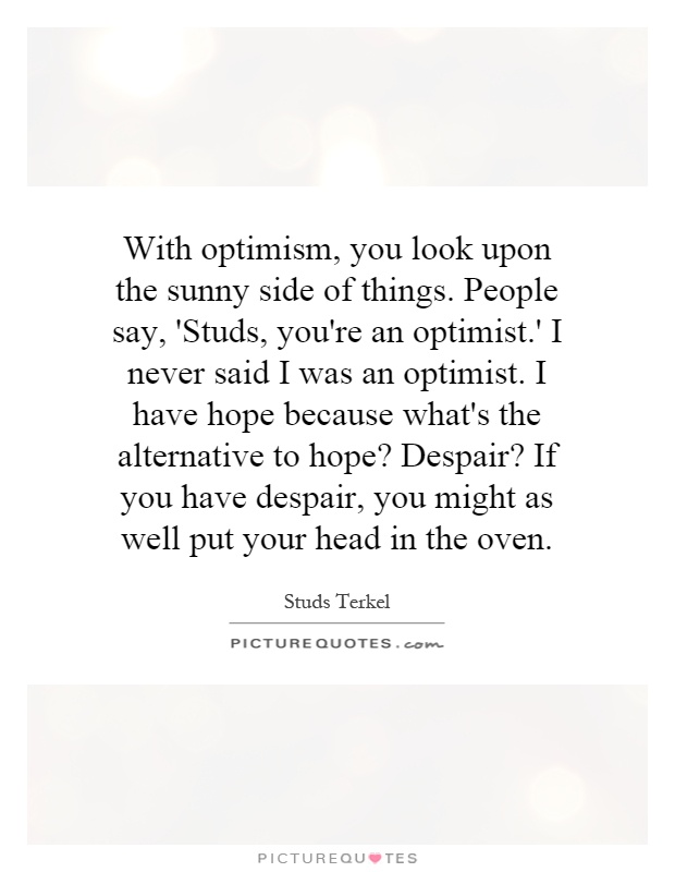 With optimism, you look upon the sunny side of things. People say, 'Studs, you're an optimist.' I never said I was an optimist. I have hope because what's the alternative to hope? Despair? If you have despair, you might as well put your head in the oven Picture Quote #1