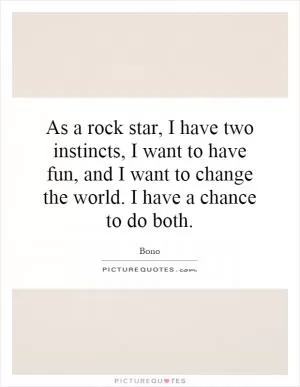 As a rock star, I have two instincts, I want to have fun, and I want to change the world. I have a chance to do both Picture Quote #1