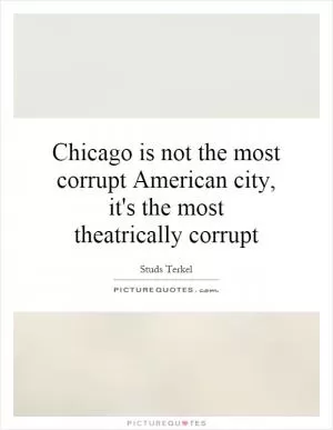 Chicago is not the most corrupt American city, it's the most theatrically corrupt Picture Quote #1