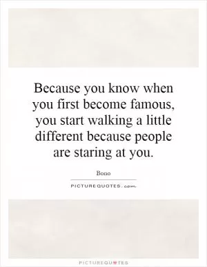 Because you know when you first become famous, you start walking a little different because people are staring at you Picture Quote #1