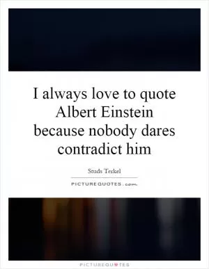 I always love to quote Albert Einstein because nobody dares contradict him Picture Quote #1