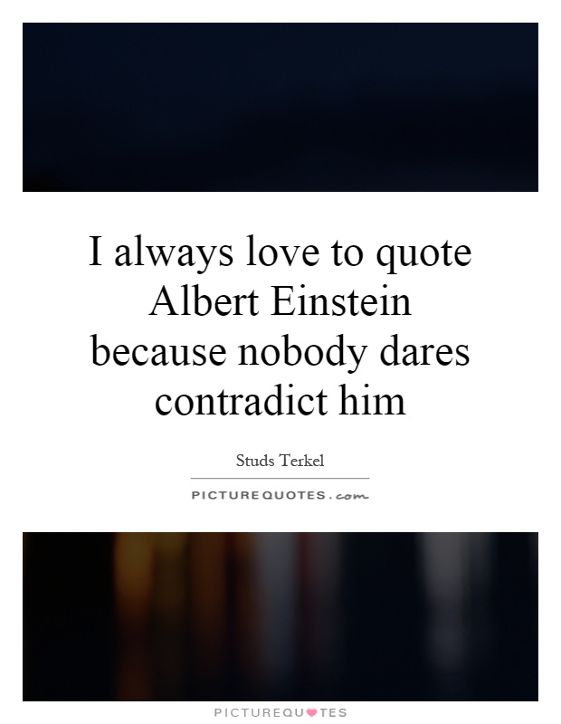 I always love to quote Albert Einstein because nobody dares contradict him Picture Quote #1