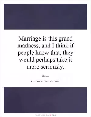 Marriage is this grand madness, and I think if people knew that, they would perhaps take it more seriously Picture Quote #1