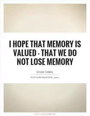 I hope that memory is valued - that we do not lose memory Picture Quote #1