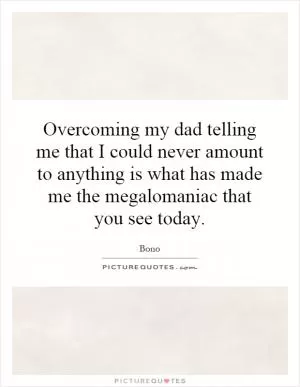 Overcoming my dad telling me that I could never amount to anything is what has made me the megalomaniac that you see today Picture Quote #1