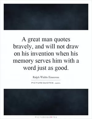 A great man quotes bravely, and will not draw on his invention when his memory serves him with a word just as good Picture Quote #1
