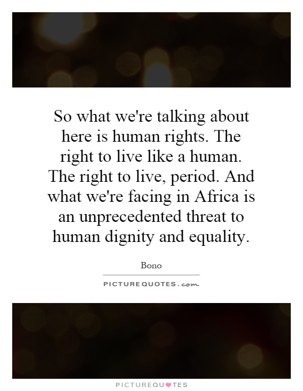 So what we're talking about here is human rights. The right to live like a human. The right to live, period. And what we're facing in Africa is an unprecedented threat to human dignity and equality Picture Quote #1