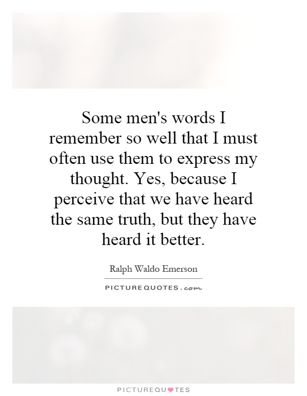 Some men's words I remember so well that I must often use them to express my thought. Yes, because I perceive that we have heard the same truth, but they have heard it better Picture Quote #1
