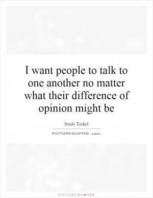I want people to talk to one another no matter what their difference of opinion might be Picture Quote #1