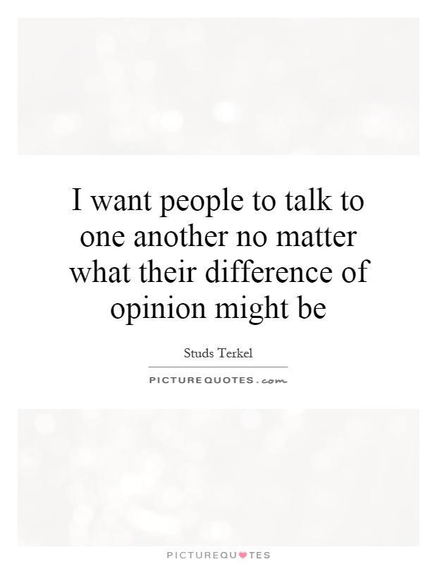 I want people to talk to one another no matter what their difference of opinion might be Picture Quote #1