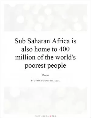 Sub Saharan Africa is also home to 400 million of the world's poorest people Picture Quote #1