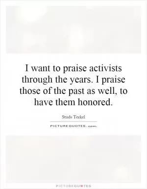 I want to praise activists through the years. I praise those of the past as well, to have them honored Picture Quote #1