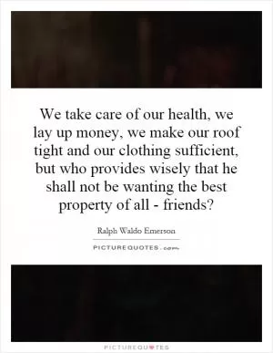 We take care of our health, we lay up money, we make our roof tight and our clothing sufficient, but who provides wisely that he shall not be wanting the best property of all - friends? Picture Quote #1