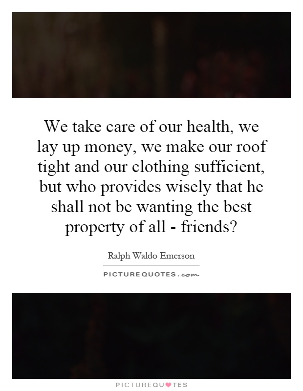 We take care of our health, we lay up money, we make our roof tight and our clothing sufficient, but who provides wisely that he shall not be wanting the best property of all - friends? Picture Quote #1