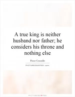 A true king is neither husband nor father; he considers his throne and nothing else Picture Quote #1