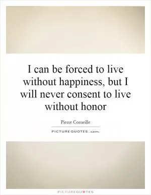I can be forced to live without happiness, but I will never consent to live without honor Picture Quote #1