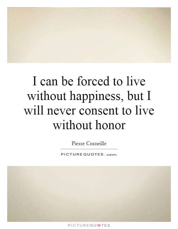 I can be forced to live without happiness, but I will never consent to live without honor Picture Quote #1