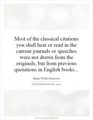 Most of the classical citations you shall hear or read in the current journals or speeches were not drawn from the originals, but from previous quotations in English books Picture Quote #1