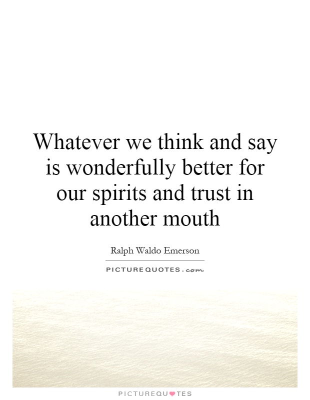 Whatever we think and say is wonderfully better for our spirits and trust in another mouth Picture Quote #1