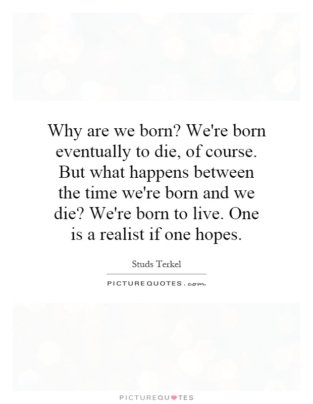 Why are we born? We're born eventually to die, of course. But what happens between the time we're born and we die? We're born to live. One is a realist if one hopes Picture Quote #1
