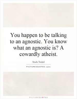 You happen to be talking to an agnostic. You know what an agnostic is? A cowardly atheist Picture Quote #1