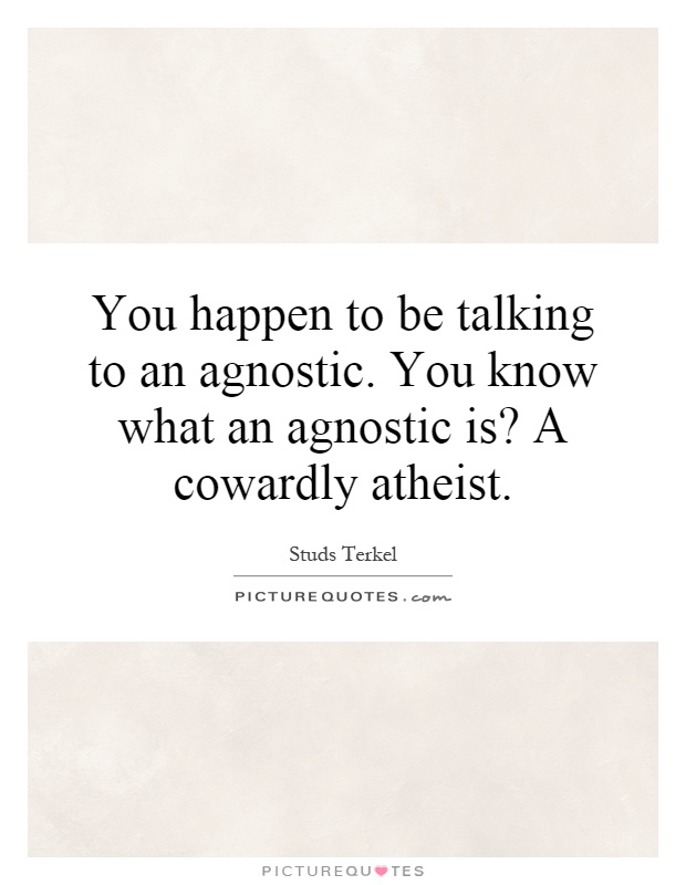 You happen to be talking to an agnostic. You know what an agnostic is? A cowardly atheist Picture Quote #1