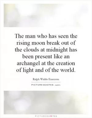 The man who has seen the rising moon break out of the clouds at midnight has been present like an archangel at the creation of light and of the world Picture Quote #1