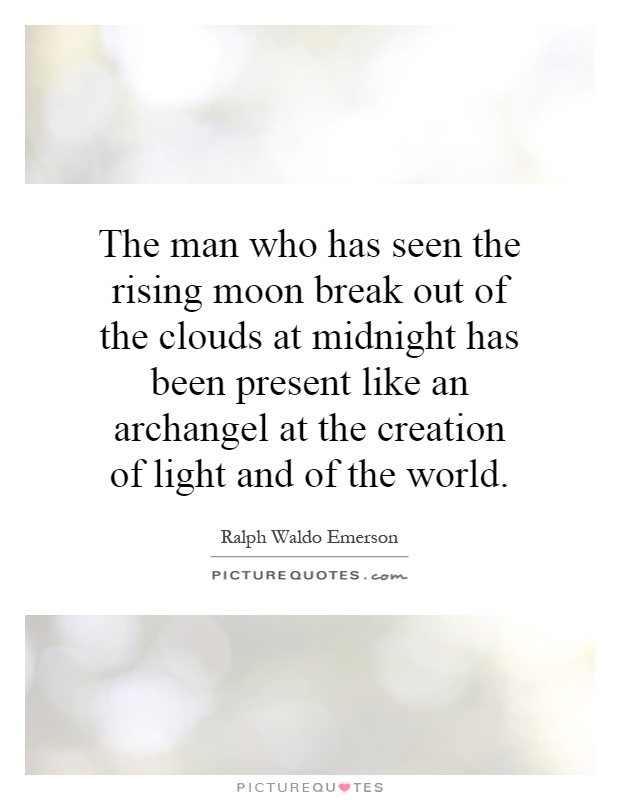 The man who has seen the rising moon break out of the clouds at midnight has been present like an archangel at the creation of light and of the world Picture Quote #1