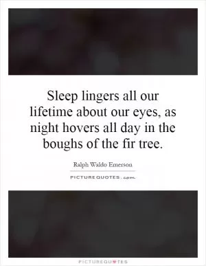 Sleep lingers all our lifetime about our eyes, as night hovers all day in the boughs of the fir tree Picture Quote #1