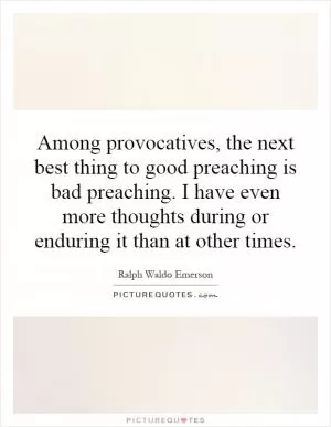 Among provocatives, the next best thing to good preaching is bad preaching. I have even more thoughts during or enduring it than at other times Picture Quote #1