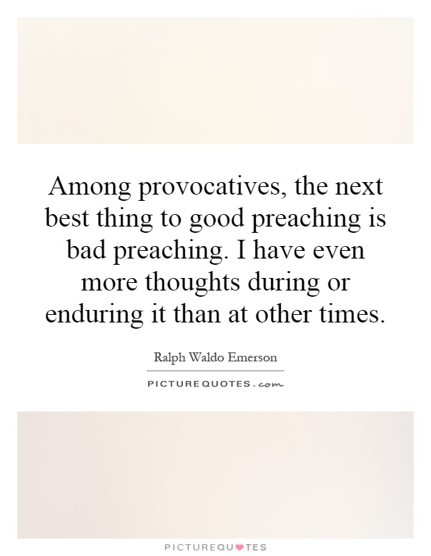 Among provocatives, the next best thing to good preaching is bad preaching. I have even more thoughts during or enduring it than at other times Picture Quote #1