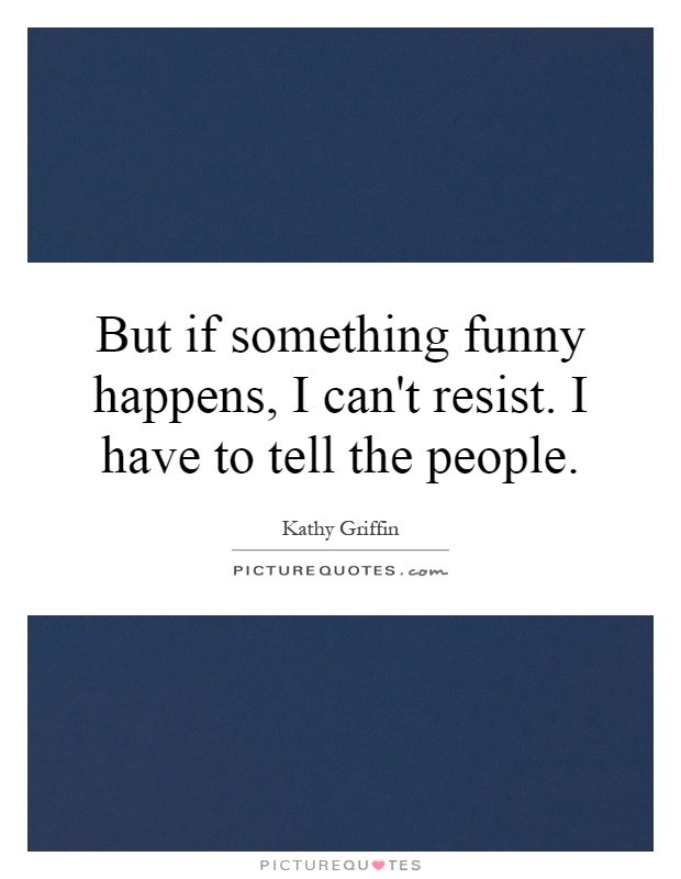 But if something funny happens, I can't resist. I have to tell the people Picture Quote #1