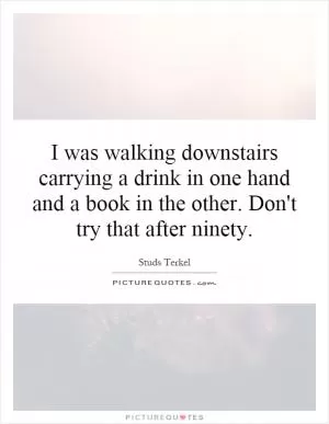 I was walking downstairs carrying a drink in one hand and a book in the other. Don't try that after ninety Picture Quote #1