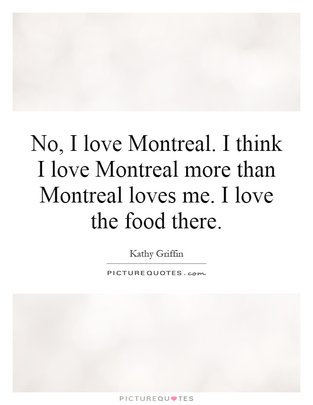 No, I love Montreal. I think I love Montreal more than Montreal loves me. I love the food there Picture Quote #1