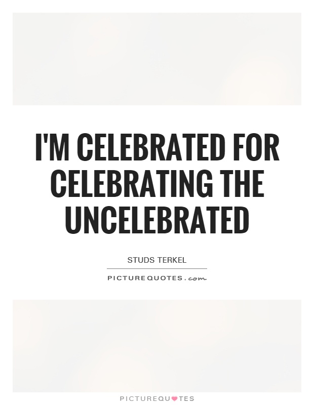 I'm celebrated for celebrating the uncelebrated Picture Quote #1
