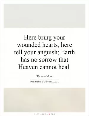 Here bring your wounded hearts, here tell your anguish; Earth has no sorrow that Heaven cannot heal Picture Quote #1