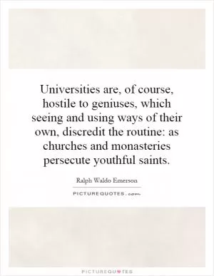 Universities are, of course, hostile to geniuses, which seeing and using ways of their own, discredit the routine: as churches and monasteries persecute youthful saints Picture Quote #1