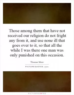 Those among them that have not received our religion do not fright any from it, and use none ill that goes over to it, so that all the while I was there one man was only punished on this occasion Picture Quote #1