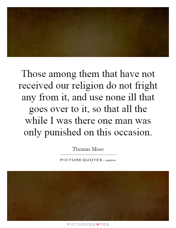 Those among them that have not received our religion do not fright any from it, and use none ill that goes over to it, so that all the while I was there one man was only punished on this occasion Picture Quote #1