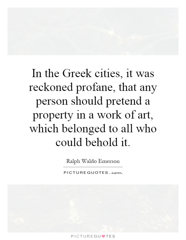 In the Greek cities, it was reckoned profane, that any person should pretend a property in a work of art, which belonged to all who could behold it Picture Quote #1
