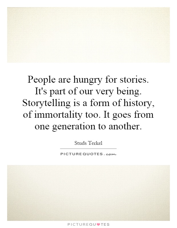 People are hungry for stories. It's part of our very being. Storytelling is a form of history, of immortality too. It goes from one generation to another Picture Quote #1