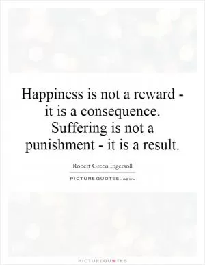 Happiness is not a reward - it is a consequence. Suffering is not a punishment - it is a result Picture Quote #1