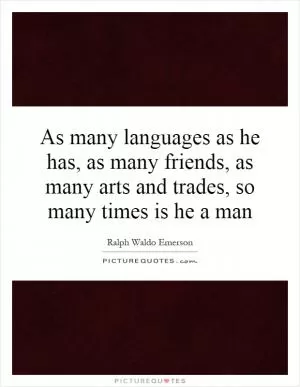 As many languages as he has, as many friends, as many arts and trades, so many times is he a man Picture Quote #1
