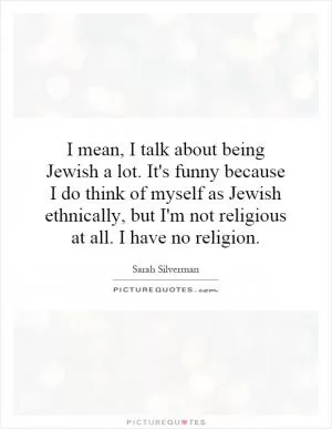 I mean, I talk about being Jewish a lot. It's funny because I do think of myself as Jewish ethnically, but I'm not religious at all. I have no religion Picture Quote #1