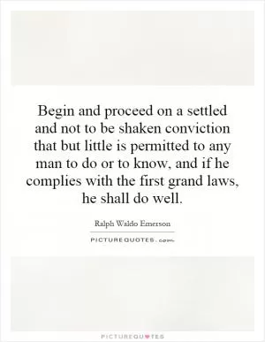 Begin and proceed on a settled and not to be shaken conviction that but little is permitted to any man to do or to know, and if he complies with the first grand laws, he shall do well Picture Quote #1