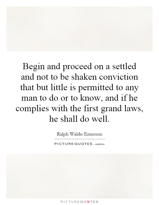 Begin and proceed on a settled and not to be shaken conviction that but little is permitted to any man to do or to know, and if he complies with the first grand laws, he shall do well Picture Quote #1