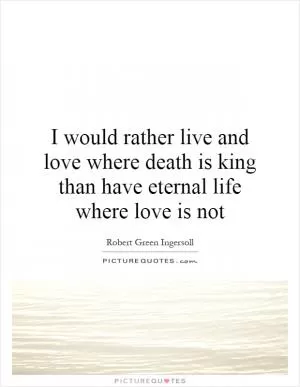 I would rather live and love where death is king than have eternal life where love is not Picture Quote #1